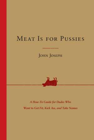 Meat Is for Pussies: A How-to Guide for Dudes Who Want to Get Fit, Kick Ass, and Take Names de John Joseph