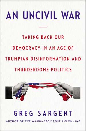 An Uncivil War: Taking Back Our Democracy in an Age of Trumpian Disinformation and Thunderdome Politics de Greg Sargent