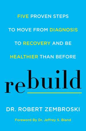 Rebuild: Five Proven Steps to Move from Diagnosis to Recovery and Be Healthier Than Before de Dr. Robert Zembroski