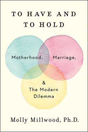 To Have and to Hold: Motherhood, Marriage, and the Modern Dilemma de Molly Millwood, PhD