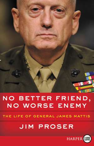 No Better Friend, No Worse Enemy: The Life of General James Mattis de Jim Proser