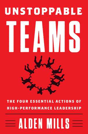 Unstoppable Teams: The Four Essential Actions of High-Performance Leadership de Alden Mills