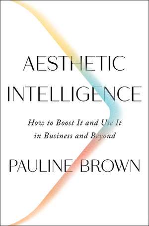 Aesthetic Intelligence: How to Boost It and Use It in Business and Beyond de Pauline Brown