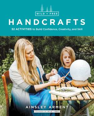 Wild and Free Handcrafts: 32 Activities to Build Confidence, Creativity, and Skill de Ainsley Arment