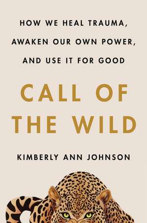 Call of the Wild: How We Heal Trauma, Awaken Our Own Power, and Use It For Good de Kimberly Ann Johnson