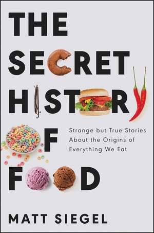 The Secret History of Food: Strange but True Stories About the Origins of Everything We Eat de Matt Siegel