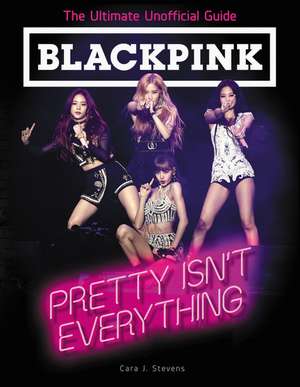 BLACKPINK: Pretty Isn't Everything (The Ultimate Unofficial Guide) de Cara J. Stevens