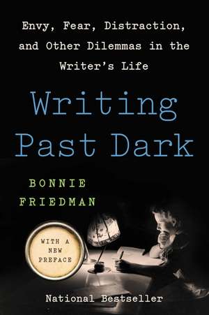 Writing Past Dark: Envy, Fear, Distraction, and Other Dilemmas in the Writer's Life de Bonnie Friedman