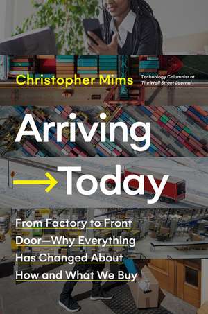 Arriving Today: From Factory to Front Door -- Why Everything Has Changed About How and What We Buy de Christopher Mims