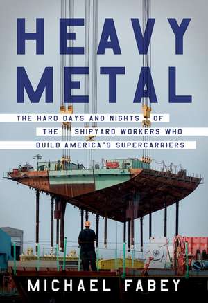 Heavy Metal: The Hard Days and Nights of the Shipyard Workers Who Build America's Supercarriers de Michael Fabey