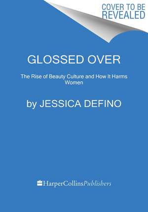 Glossed Over: The Rise of Beauty Culture and How It Harms Women de Jessica DeFino