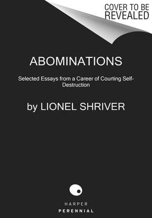 Abominations: Selected Essays from a Career of Courting Self-Destruction de Lionel Shriver
