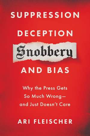 Suppression, Deception, Snobbery, and Bias: Why the Press Gets So Much Wrong—And Just Doesn't Care de Ari Fleischer