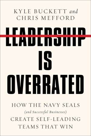 Leadership Is Overrated: How the Navy SEALS (and Successful Businesses) Create Self-Leading Teams That Win de Kyle Buckett