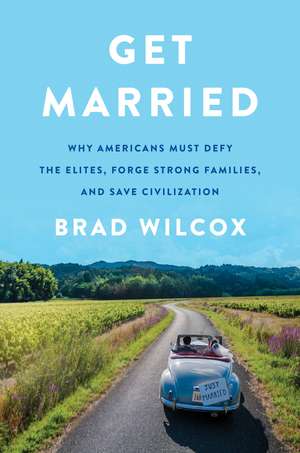 Get Married: Why Americans Must Defy the Elites, Forge Strong Families, and Save Civilization de Brad Wilcox