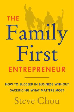 The Family-First Entrepreneur: How to Achieve Financial Freedom Without Sacrificing What Matters Most de Steve Chou