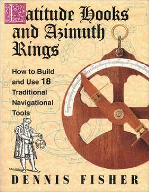 Latitude Hooks and Azimuth Rings: How to Build and Use 18 Traditional Navigational Tools de Dennis Fisher