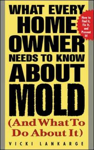 What Every Home Owner Needs to Know about Mold and What to Do about It de Vicki Lankarge