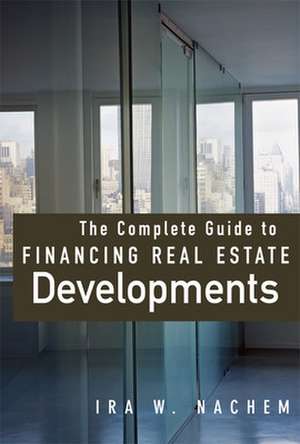 The Complete Guide to Financing Real Estate Developments de Ira Nachem