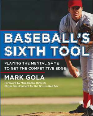 Baseball's Sixth Tool: Playing the Mental Game to Get the Competitive Edge de Mark Gola