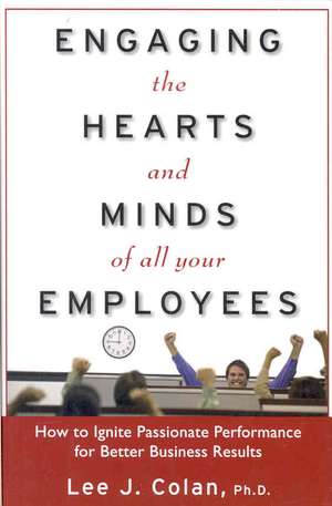 Engaging the Hearts and Minds of All Your Employees: How to Ignite Passionate Performance for Better Business Results de Lee Colan