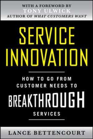 Service Innovation: How to Go from Customer Needs to Breakthrough Services de Lance Bettencourt