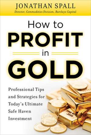 How to Profit in Gold: Professional Tips and Strategies for Today’s Ultimate Safe Haven Investment de Jonathan Spall