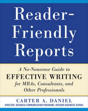 Reader-Friendly Reports: A No-nonsense Guide to Effective Writing for MBAs, Consultants, and Other Professionals de Carter Daniel