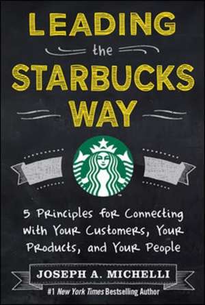 Leading the Starbucks Way: 5 Principles for Connecting with Your Customers, Your Products and Your People de Joseph Michelli