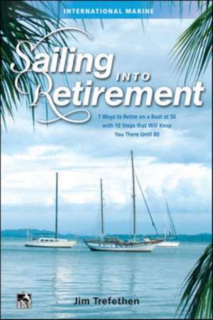 Sailing into Retirement: 7 Ways to Retire on a Boat at 50 with 10 Steps that Will Keep You There Until 80 de Jim Trefethen