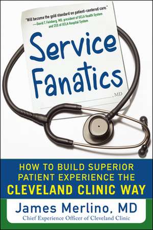 Service Fanatics: How to Build Superior Patient Experience the Cleveland Clinic Way de James Merlino