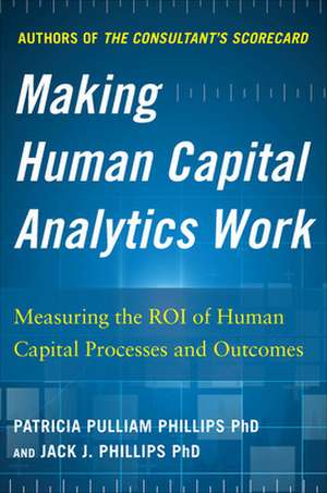 Making Human Capital Analytics Work: Measuring the ROI of Human Capital Processes and Outcomes de Jack Phillips