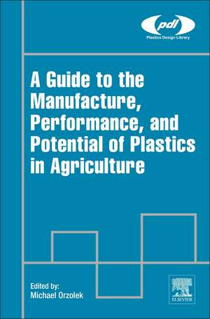 A Guide to the Manufacture, Performance, and Potential of Plastics in Agriculture de Michael Orzolek