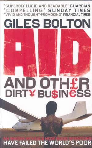 Aid and Other Dirty Business: An Insider Uncovers How Globalisation and Good Intentions Have Failed the World's Poor de Giles Bolton