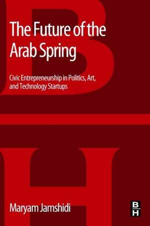 The Future of the Arab Spring: Civic Entrepreneurship in Politics, Art, and Technology Startups de Maryam Jamshidi