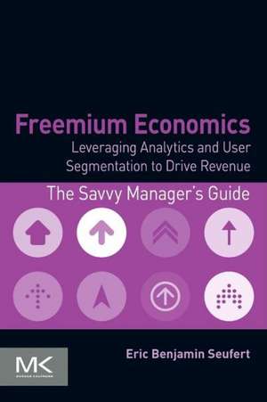 Freemium Economics: Leveraging Analytics and User Segmentation to Drive Revenue de Eric Benjamin Seufert