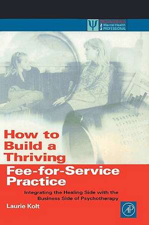 How to Build a Thriving Fee-for-Service Practice: Integrating the Healing Side with the Business Side of Psychotherapy de Laurie Kolt