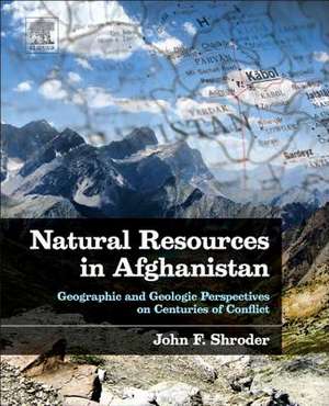 Natural Resources in Afghanistan: Geographic and Geologic Perspectives on Centuries of Conflict de John F. Shroder