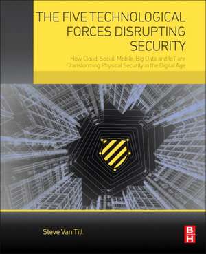 The Five Technological Forces Disrupting Security: How Cloud, Social, Mobile, Big Data and IoT are Transforming Physical Security in the Digital Age de Steve Van Till