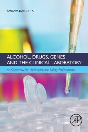 Alcohol, Drugs, Genes and the Clinical Laboratory: An Overview for Healthcare and Safety Professionals de Amitava Dasgupta