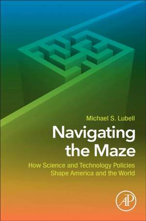 Navigating the Maze: How Science and Technology Policies Shape America and the World de Michael S. Lubell