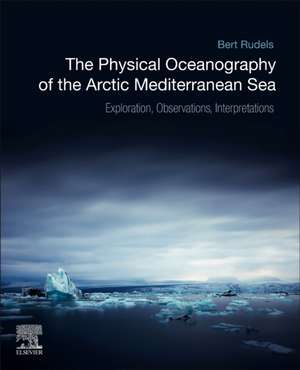 The Physical Oceanography of the Arctic Mediterranean Sea: Explorations, Observations, Interpretations de Bert Rudels