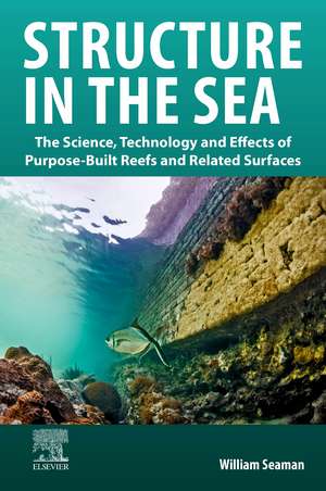 Structure in the Sea: The Science, Technology and Effects of Purpose-Built Reefs and Related Surfaces de William Seaman