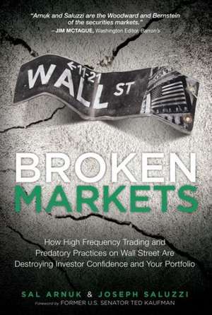 Broken Markets: How High Frequency Trading and Predatory Practices on Wall Street Are Destroying Investor Confidence and Your Portfoli de Sal L. Arnuk