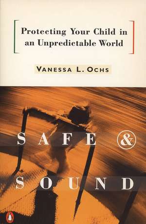 Safe and Sound: Protecting Your Child in an Unpredictable World de Vanessa L. Ochs