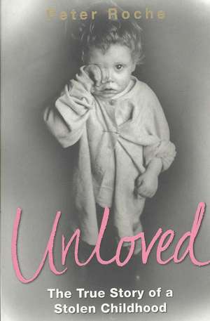 Unloved: The True Story of a Stolen Childhood de Peter Roche