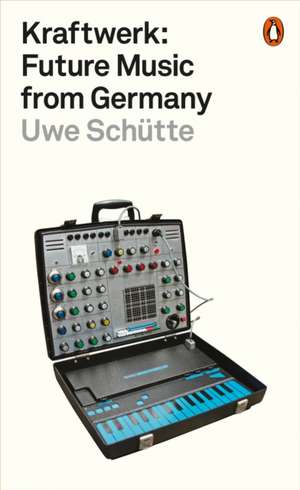 Kraftwerk: Future Music from Germany de Uwe Schütte