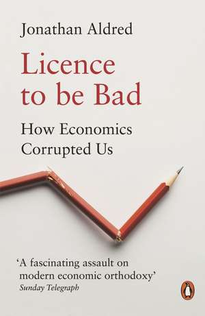 Licence to be Bad: How Economics Corrupted Us de Jonathan Aldred