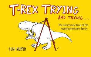 T-Rex Trying and Trying: The Unfortunate Trials of a Modern Prehistoric Family de Hugh Murphy