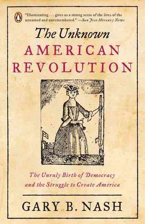 The Unknown American Revolution: The Unruly Birth of Democracy and the Struggle to Create America de Gary B. Nash